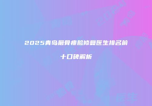 2025青岛磨骨瘦脸修复医生排名前十口碑解析