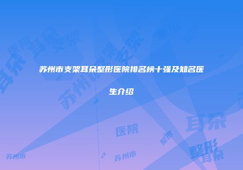 苏州市支架耳朵整形医院排名榜十强及知名医生介绍