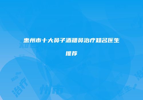 惠州市十大鼻子酒糟鼻治疗知名医生推荐