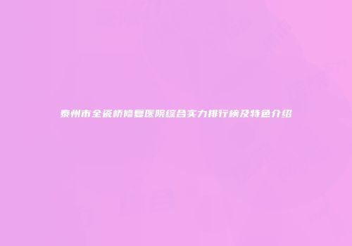 泰州市全瓷桥修复医院综合实力排行榜及特色介绍