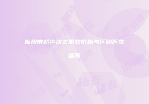 梅州市超声法去眼袋价格与医院医生推荐