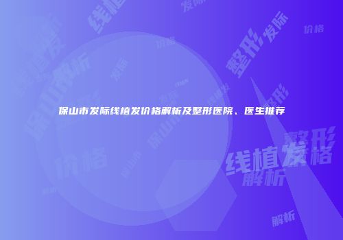 保山市发际线植发价格解析及整形医院、医生推荐