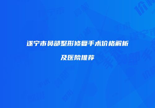 遂宁市鼻部整形修复手术价格解析及医院推荐