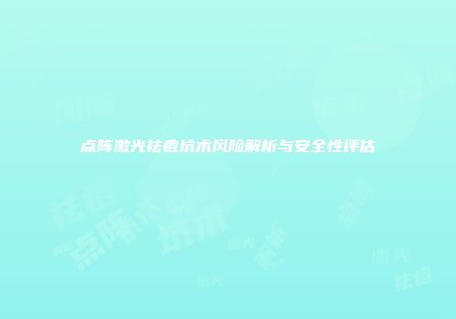 点阵激光祛痘坑术风险解析与安全性评估
