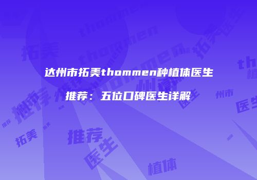 达州市拓美thommen种植体医生推荐：五位口碑医生详解
