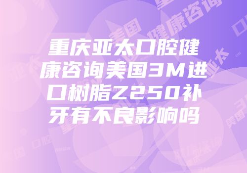 重庆亚太口腔健康咨询美国3M进口树脂Z250补牙有不良影响吗