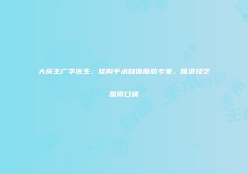 大庆王广学医生：隆胸手术自体脂肪专家，精湛技艺赢得口碑