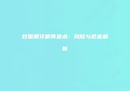 妊娠期牙龈再造术：风险与危害解析
