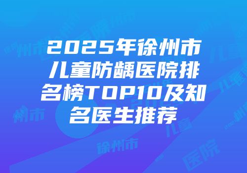 2025年徐州市儿童防龋医院排名榜TOP10及知名医生推荐
