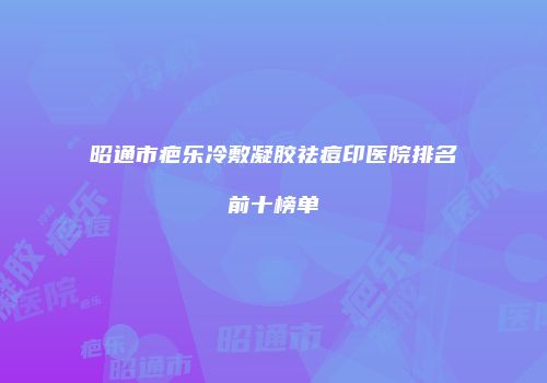 昭通市疤乐冷敷凝胶祛痘印医院排名前十榜单