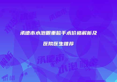 承德市水泡眼重睑手术价格解析及医院医生推荐