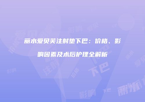 丽水爱贝芙注射垫下巴：价格、影响因素及术后护理全解析
