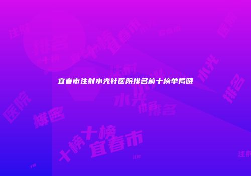 宜春市注射水光针医院排名前十榜单揭晓