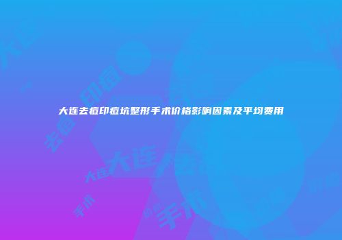 大连去痘印痘坑整形手术价格影响因素及平均费用