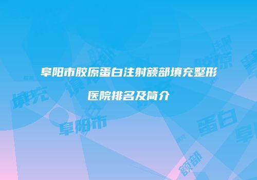 阜阳市胶原蛋白注射额部填充整形医院排名及简介