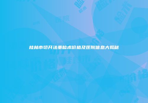 桂林市切开法重睑术价格及医院信息大揭秘