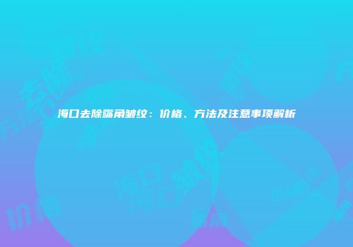 海口去除嘴角皱纹：价格、方法及注意事项解析