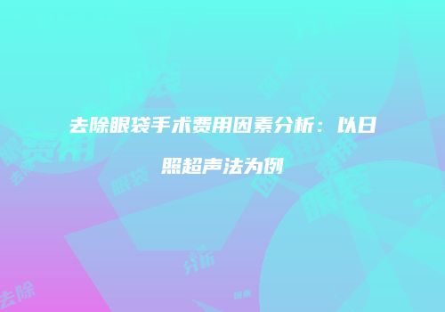 去除眼袋手术费用因素分析：以日照超声法为例