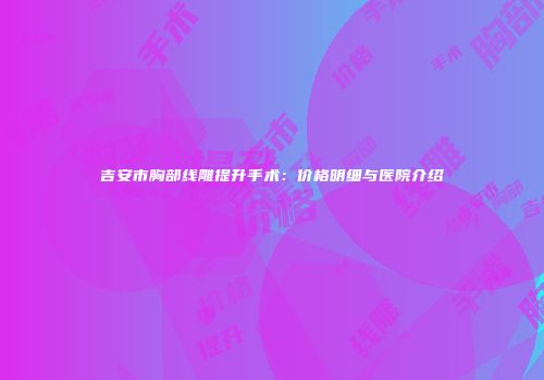 吉安市胸部线雕提升手术：价格明细与医院介绍