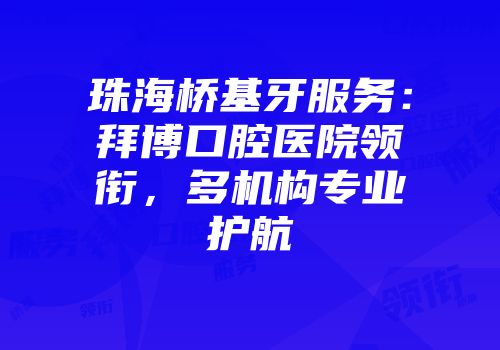 珠海桥基牙服务：拜博口腔医院领衔，多机构专业护航
