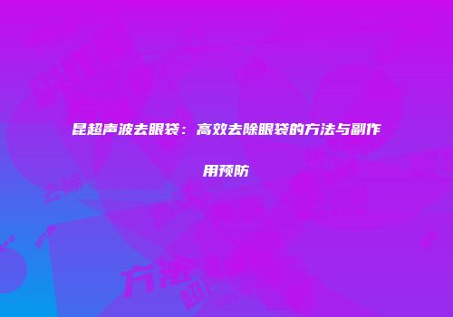 昆超声波去眼袋：高效去除眼袋的方法与副作用预防