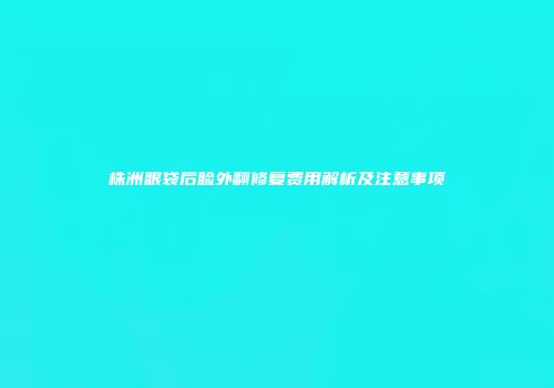 株洲眼袋后睑外翻修复费用解析及注意事项