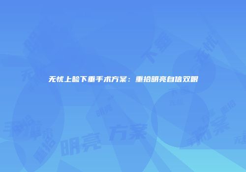 无忧上睑下垂手术方案：重拾明亮自信双眼