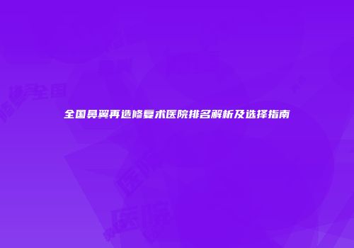 全国鼻翼再造修复术医院排名解析及选择指南
