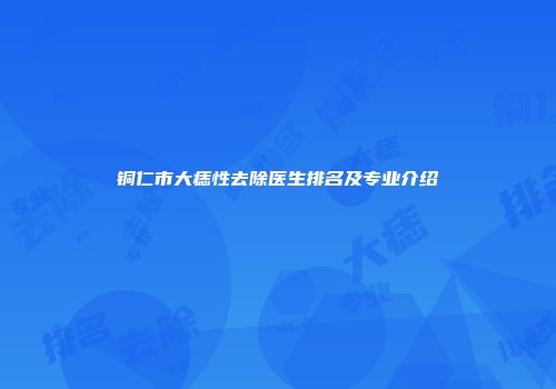 铜仁市大痣性去除医生排名及专业介绍