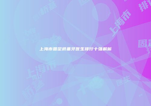上海市固定桥基牙医生排行十强解析