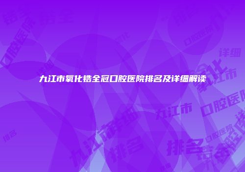 九江市氧化锆全冠口腔医院排名及详细解读