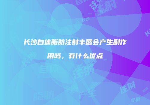长沙自体脂肪注射丰唇会产生副作用吗，有什么优点