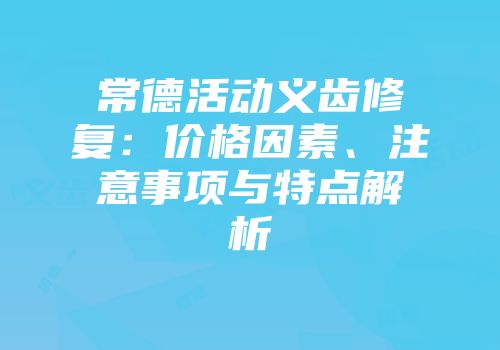 常德活动义齿修复：价格因素、注意事项与特点解析