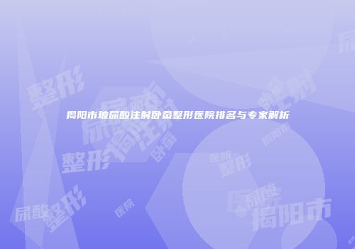 揭阳市玻尿酸注射卧蚕整形医院排名与专家解析