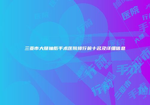 三亚市大腿抽脂手术医院排行前十名及详细信息
