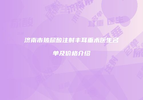 济南市玻尿酸注射丰耳垂术医生名单及价格介绍