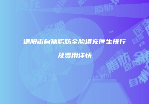 德阳市自体脂肪全脸填充医生排行及费用详情