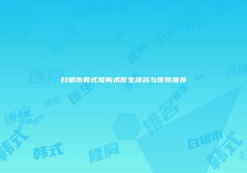 白银市韩式隆胸术医生排名与医院推荐