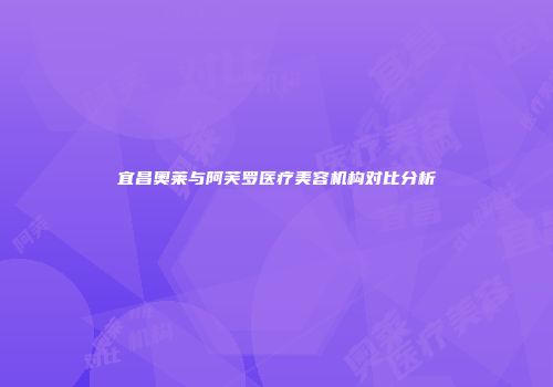 宜昌奥莱与阿芙罗医疗美容机构对比分析