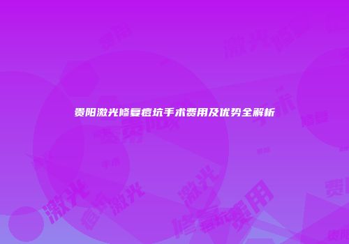 贵阳激光修复痘坑手术费用及优势全解析