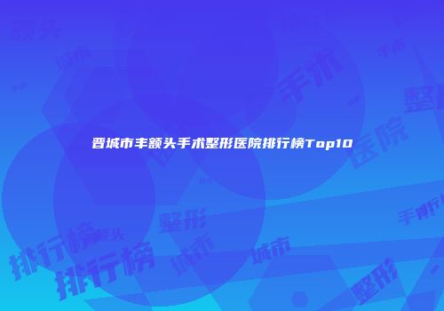 晋城市丰额头手术整形医院排行榜Top10