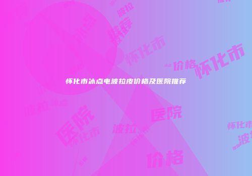 怀化市冰点电波拉皮价格及医院推荐