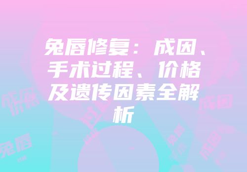 兔唇修复：成因、手术过程、价格及遗传因素全解析