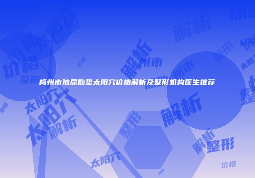 梅州市玻尿酸垫太阳穴价格解析及整形机构医生推荐