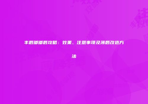 丰唇嘟嘟唇攻略：效果、注意事项及薄唇改造方法