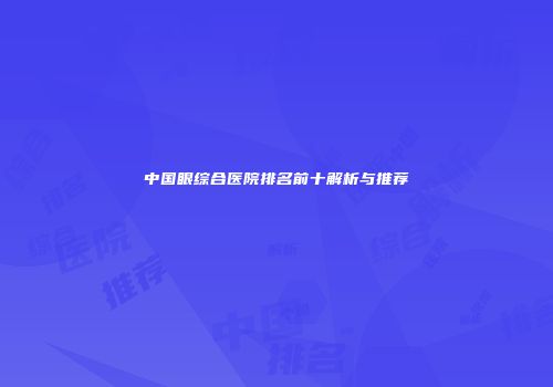 中国眼综合医院排名前十解析与推荐