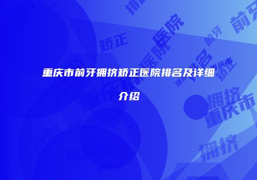 重庆市前牙拥挤矫正医院排名及详细介绍
