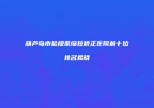 葫芦岛市睑提肌缩短矫正医院前十位排名揭晓