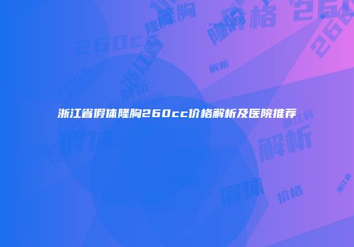 浙江省假体隆胸260cc价格解析及医院推荐