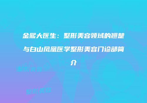 金熙大医生：整形美容领域的翘楚与白山凤凰医学整形美容门诊部简介